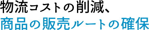 物流コストの削減、商品の販売ルートの確保